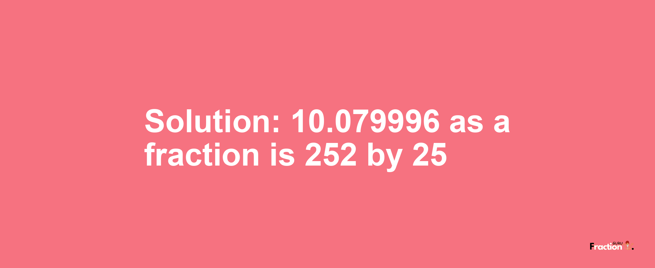 Solution:10.079996 as a fraction is 252/25